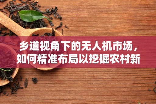 乡道视角下的无人机市场，如何精准布局以挖掘农村新蓝海？