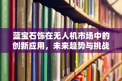 蓝宝石饰在无人机市场中的创新应用，未来趋势与挑战