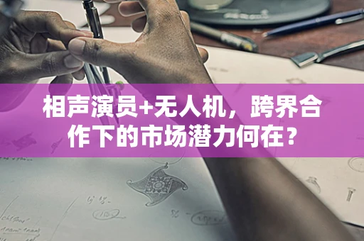 相声演员+无人机，跨界合作下的市场潜力何在？