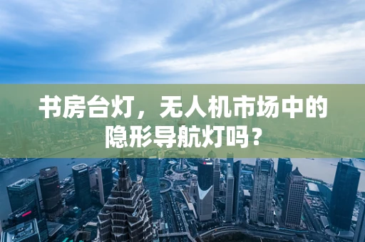 书房台灯，无人机市场中的隐形导航灯吗？