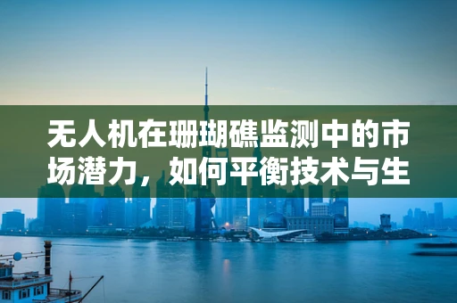 无人机在珊瑚礁监测中的市场潜力，如何平衡技术与生态保护？