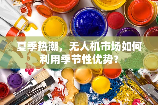 夏季热潮，无人机市场如何利用季节性优势？