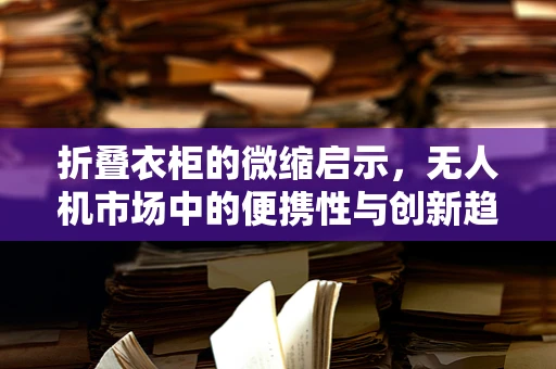 折叠衣柜的微缩启示，无人机市场中的便携性与创新趋势