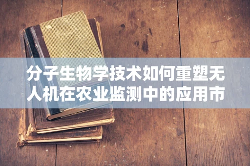 分子生物学技术如何重塑无人机在农业监测中的应用市场？