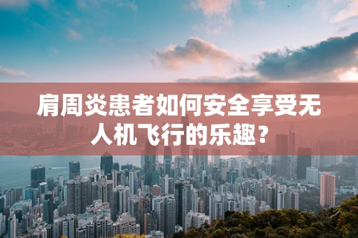 肩周炎患者如何安全享受无人机飞行的乐趣？