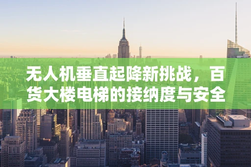 无人机垂直起降新挑战，百货大楼电梯的接纳度与安全考量