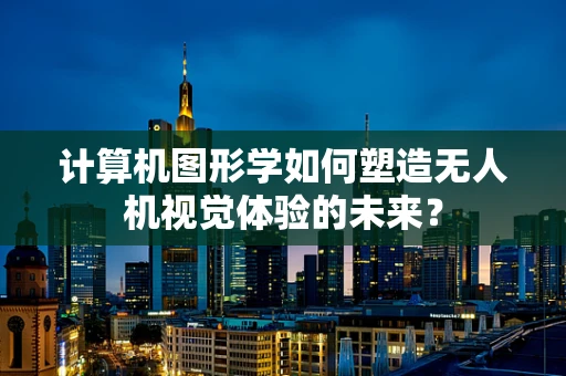 计算机图形学如何塑造无人机视觉体验的未来？
