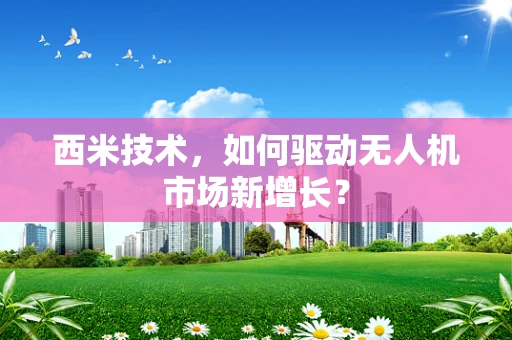 西米技术，如何驱动无人机市场新增长？