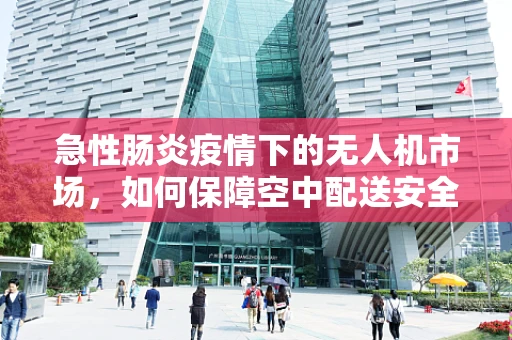 急性肠炎疫情下的无人机市场，如何保障空中配送安全？