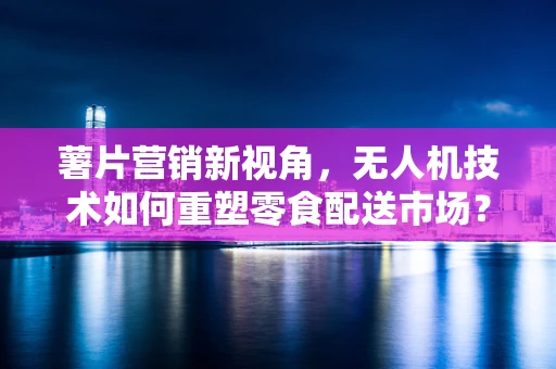 薯片营销新视角，无人机技术如何重塑零食配送市场？