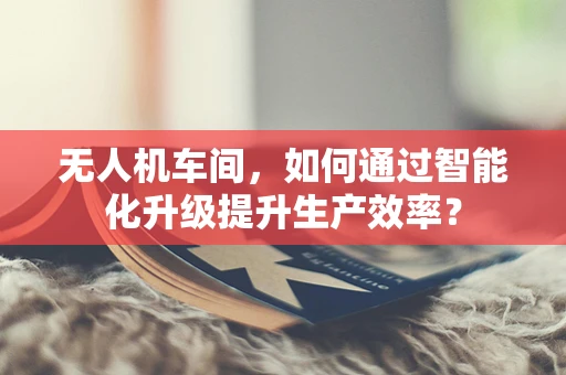无人机车间，如何通过智能化升级提升生产效率？