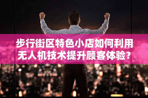 步行街区特色小店如何利用无人机技术提升顾客体验？