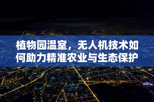 植物园温室，无人机技术如何助力精准农业与生态保护？
