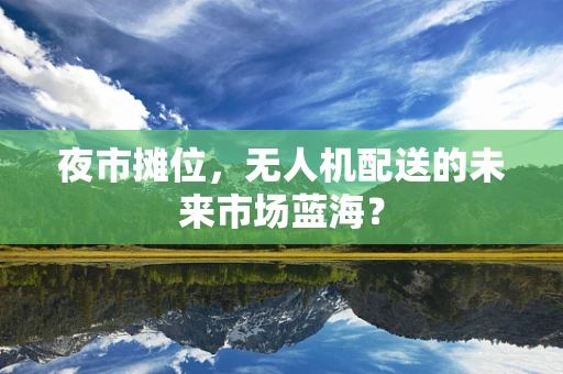夜市摊位，无人机配送的未来市场蓝海？