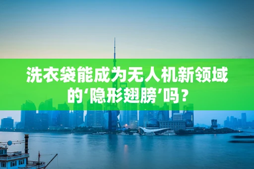 洗衣袋能成为无人机新领域的‘隐形翅膀’吗？