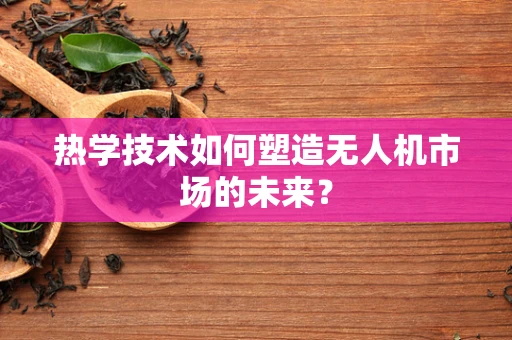 热学技术如何塑造无人机市场的未来？