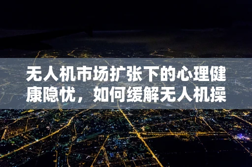 无人机市场扩张下的心理健康隐忧，如何缓解无人机操作员的焦虑症？