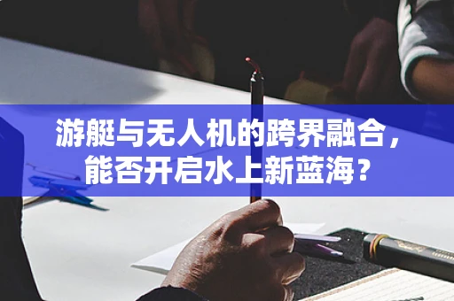 游艇与无人机的跨界融合，能否开启水上新蓝海？