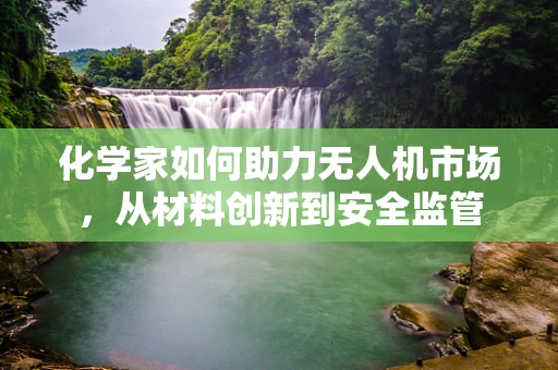 化学家如何助力无人机市场，从材料创新到安全监管