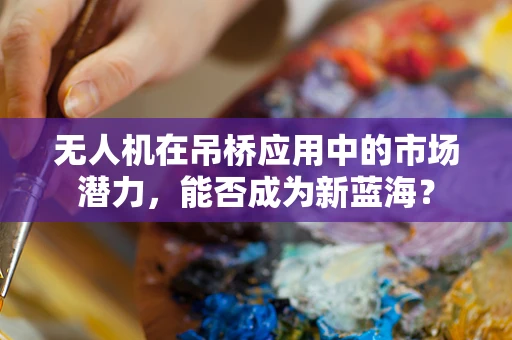 无人机在吊桥应用中的市场潜力，能否成为新蓝海？