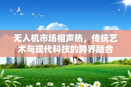 无人机市场相声热，传统艺术与现代科技的跨界融合