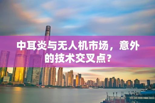 中耳炎与无人机市场，意外的技术交叉点？
