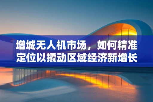 增城无人机市场，如何精准定位以撬动区域经济新增长点？