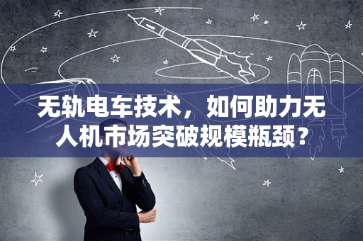 无轨电车技术，如何助力无人机市场突破规模瓶颈？