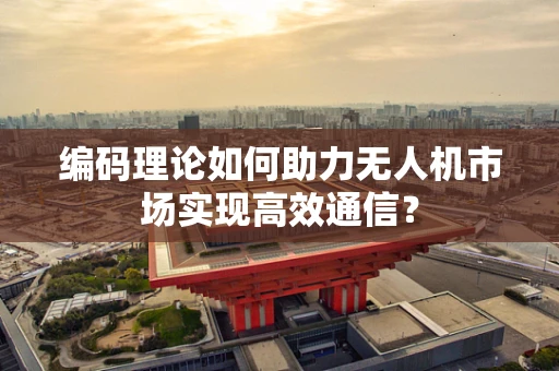 编码理论如何助力无人机市场实现高效通信？