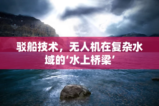 驳船技术，无人机在复杂水域的‘水上桥梁’