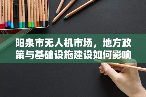 阳泉市无人机市场，地方政策与基础设施建设如何影响其发展潜力？
