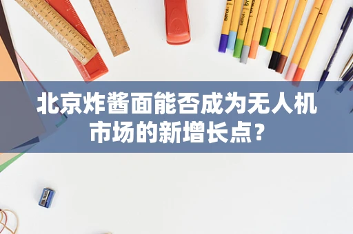 北京炸酱面能否成为无人机市场的新增长点？