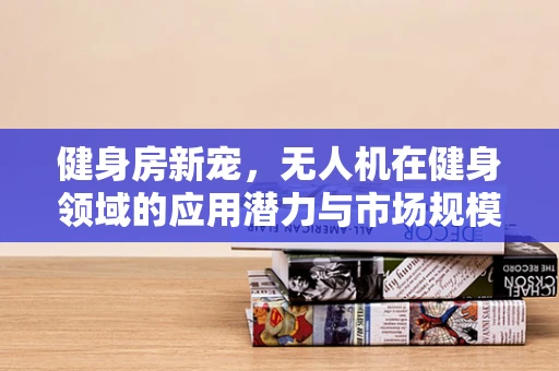 健身房新宠，无人机在健身领域的应用潜力与市场规模探索