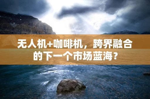 无人机+咖啡机，跨界融合的下一个市场蓝海？