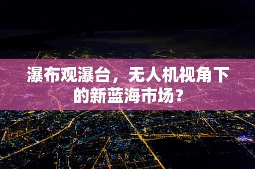 瀑布观瀑台，无人机视角下的新蓝海市场？