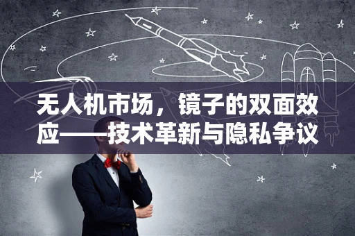 无人机市场，镜子的双面效应——技术革新与隐私争议的平衡点何在？