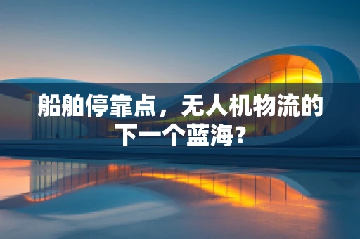 船舶停靠点，无人机物流的下一个蓝海？