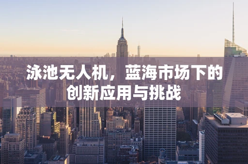 泳池无人机，蓝海市场下的创新应用与挑战