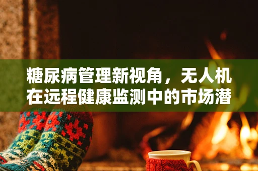 糖尿病管理新视角，无人机在远程健康监测中的市场潜力有多大？