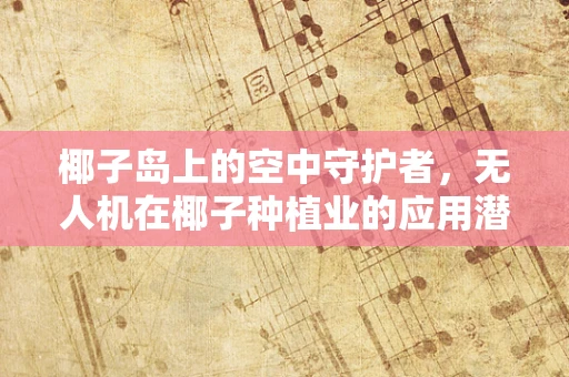 椰子岛上的空中守护者，无人机在椰子种植业的应用潜力与市场规模探讨