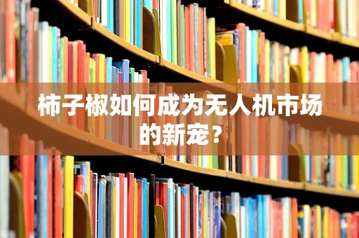 柿子椒如何成为无人机市场的新宠？