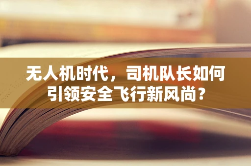 无人机时代，司机队长如何引领安全飞行新风尚？