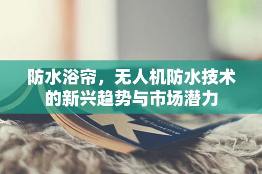防水浴帘，无人机防水技术的新兴趋势与市场潜力