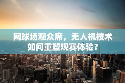 网球场观众席，无人机技术如何重塑观赛体验？