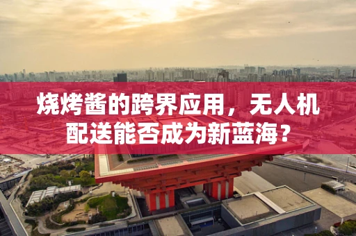 烧烤酱的跨界应用，无人机配送能否成为新蓝海？