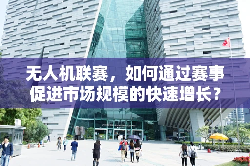 无人机联赛，如何通过赛事促进市场规模的快速增长？