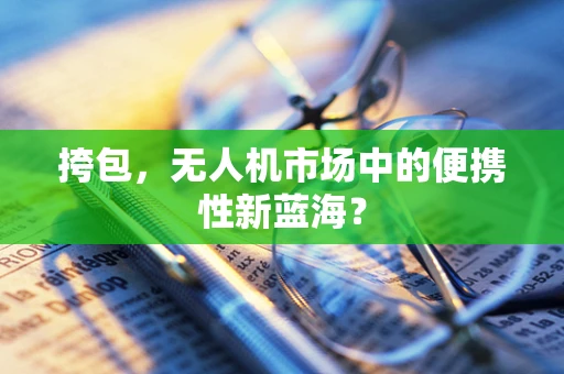挎包，无人机市场中的便携性新蓝海？