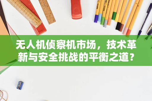 无人机侦察机市场，技术革新与安全挑战的平衡之道？