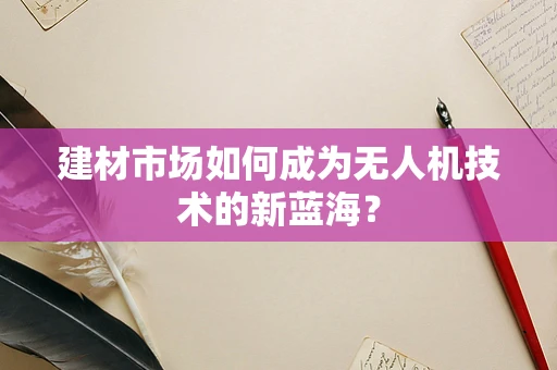建材市场如何成为无人机技术的新蓝海？