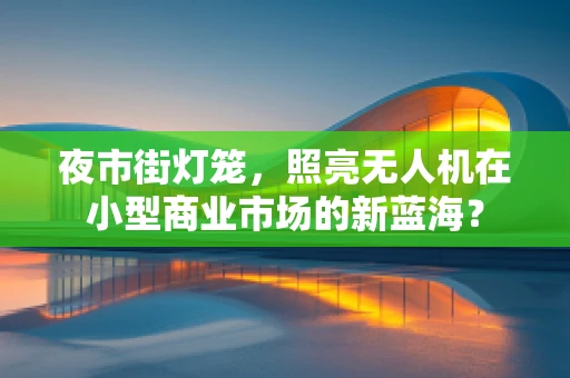 夜市街灯笼，照亮无人机在小型商业市场的新蓝海？